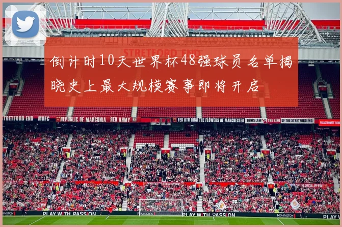 倒计时10天世界杯48强球员名单揭晓史上最大规模赛事即将开启