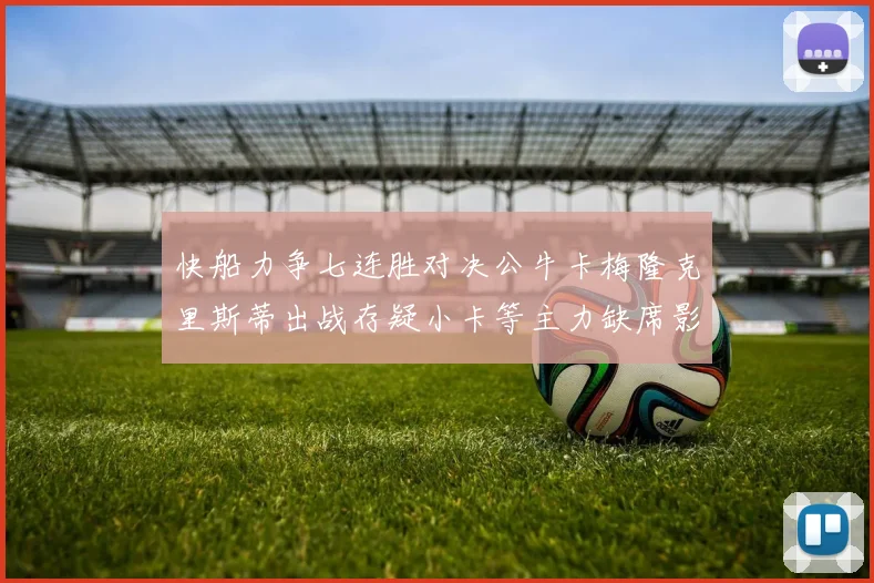 快船力争七连胜对决公牛卡梅隆克里斯蒂出战存疑小卡等主力缺席影响比赛走势