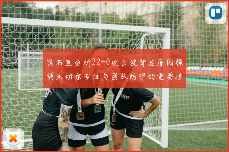 莫布里分析22-0攻击波背后原因强调米切尔专注与团队防守的重要性