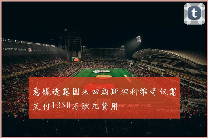 意媒透露国米回购斯坦科维奇仅需支付1350万欧元费用