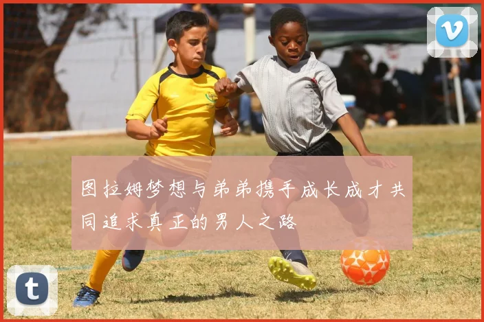 图拉姆梦想与弟弟携手成长成才共同追求真正的男人之路
