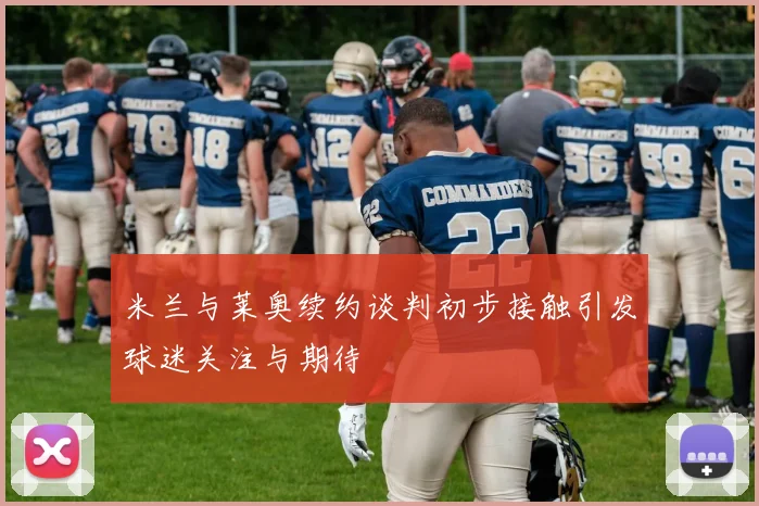 米兰与莱奥续约谈判初步接触引发球迷关注与期待