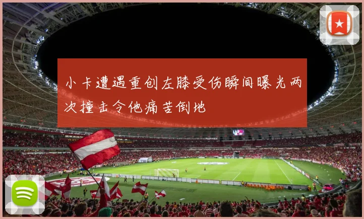 小卡遭遇重创左膝受伤瞬间曝光两次撞击令他痛苦倒地