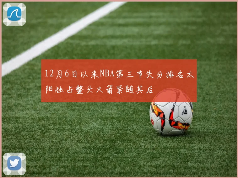 12月6日以来NBA第三节失分排名太阳独占鳌头火箭紧随其后