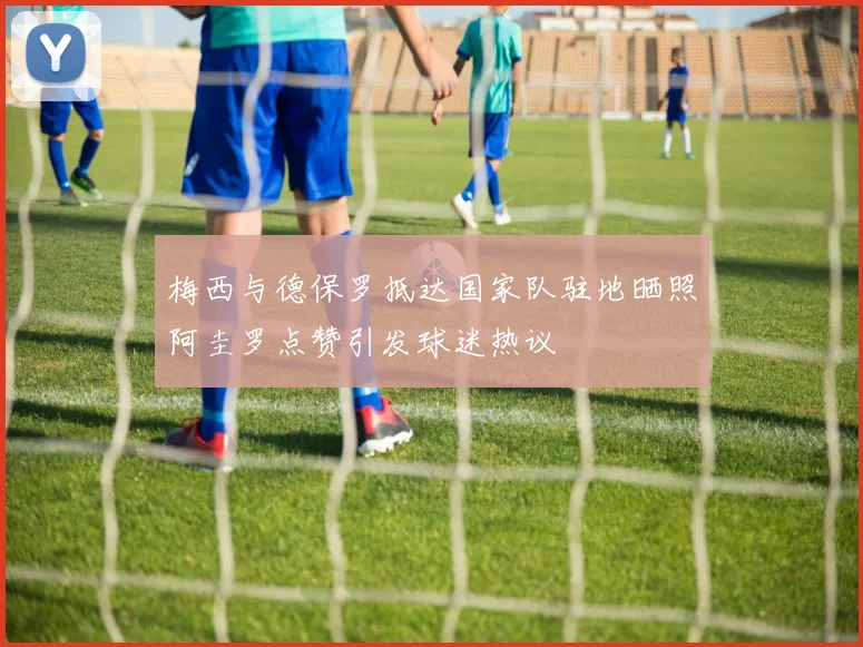 梅西与德保罗抵达国家队驻地晒照阿圭罗点赞引发球迷热议