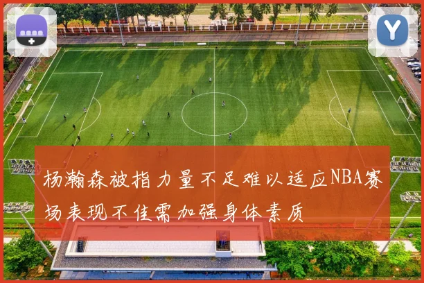 杨瀚森被指力量不足难以适应NBA赛场表现不佳需加强身体素质
