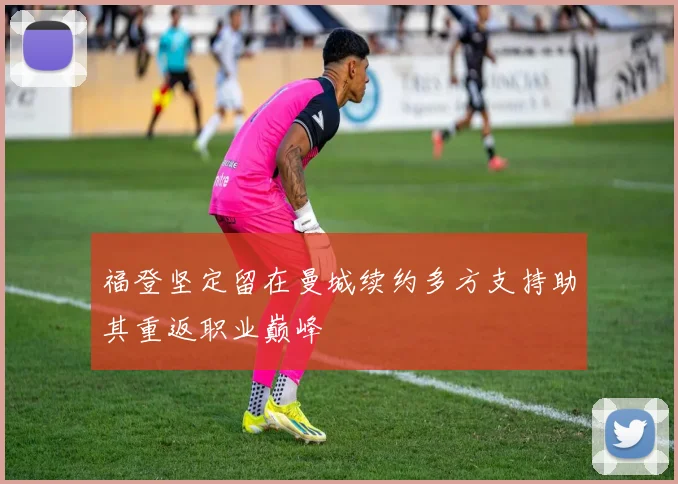 福登坚定留在曼城续约多方支持助其重返职业巅峰