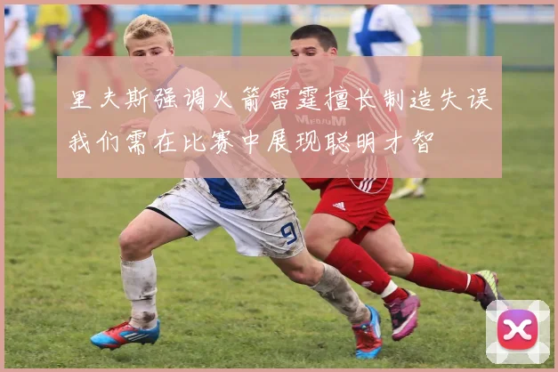 里夫斯强调火箭雷霆擅长制造失误我们需在比赛中展现聪明才智