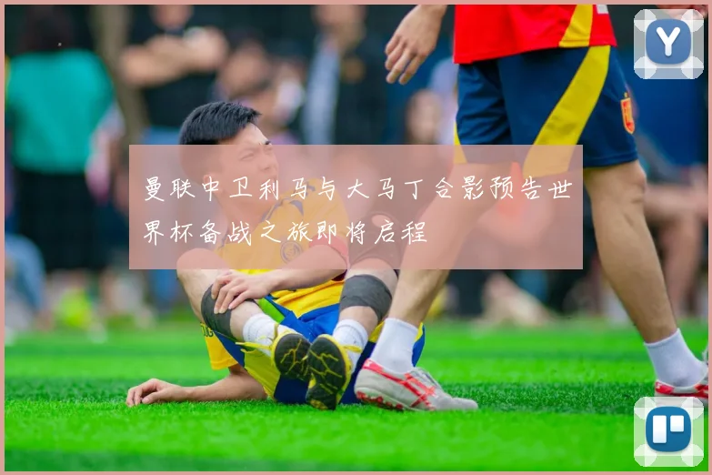 曼联中卫利马与大马丁合影预告世界杯备战之旅即将启程