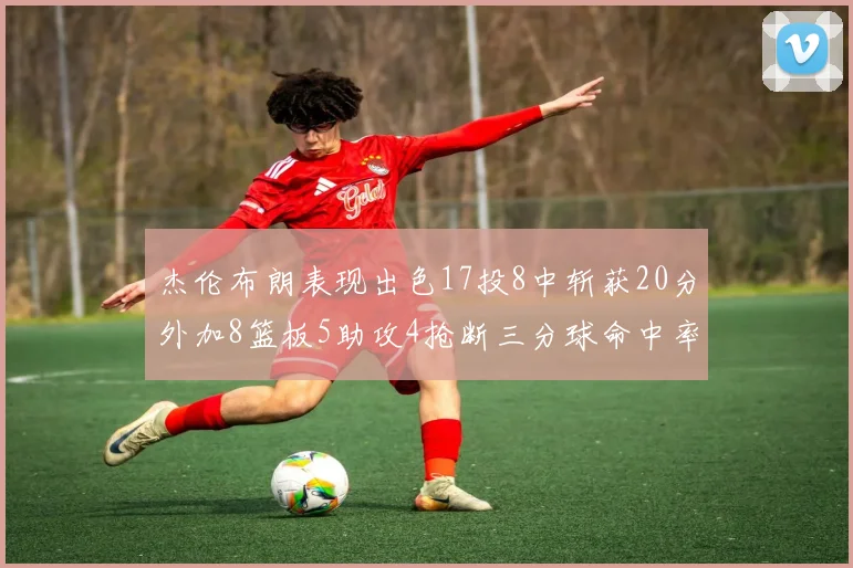 杰伦布朗表现出色17投8中斩获20分外加8篮板5助攻4抢断三分球命中率待提升