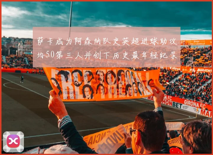 萨卡成为阿森纳队史英超进球助攻均50第三人并创下历史最年轻纪录