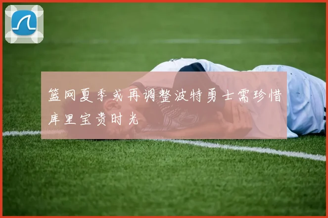 篮网夏季或再调整波特勇士需珍惜库里宝贵时光