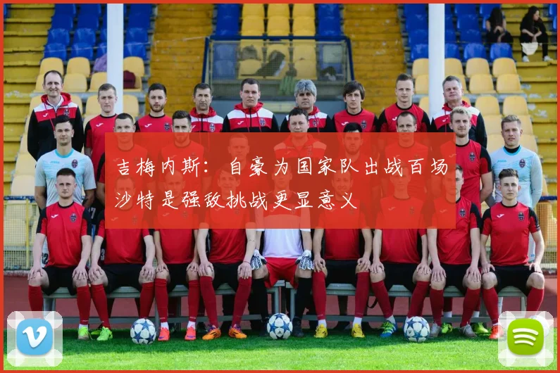 吉梅内斯：自豪为国家队出战百场沙特是强敌挑战更显意义