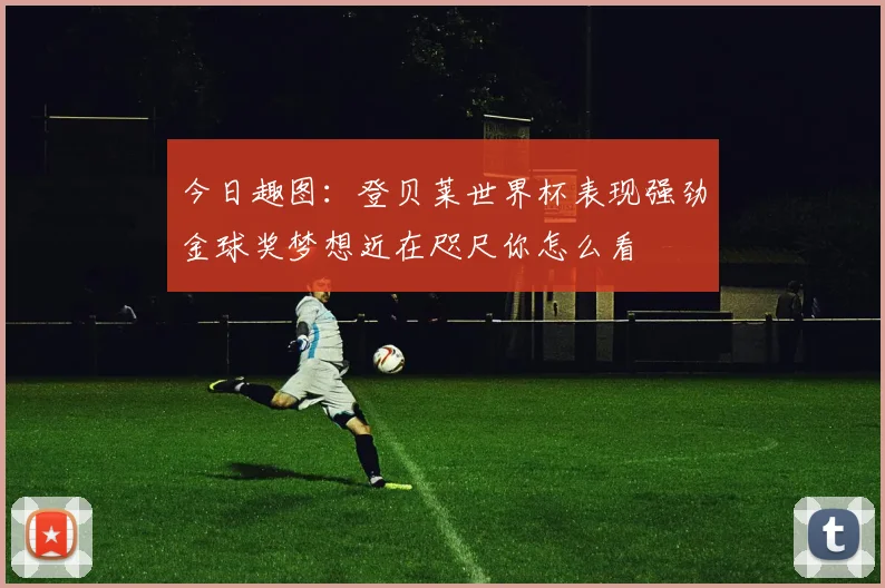 今日趣图：登贝莱世界杯表现强劲金球奖梦想近在咫尺你怎么看