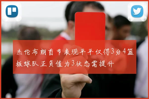杰伦布朗首节表现平平仅得3分4篮板球队正负值为3状态需提升