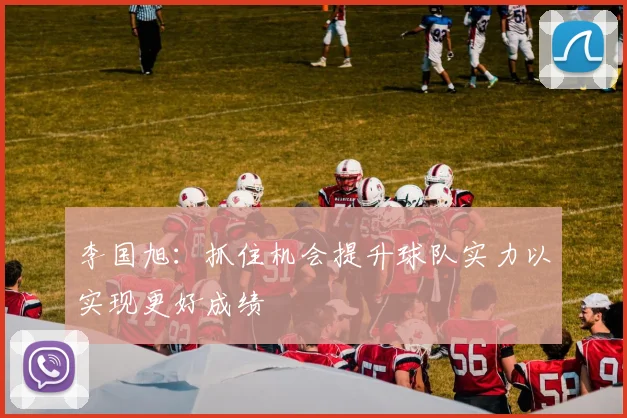 李国旭：抓住机会提升球队实力以实现更好成绩
