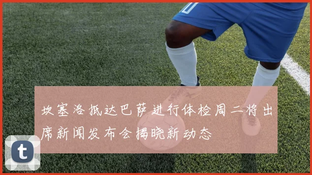 坎塞洛抵达巴萨进行体检周二将出席新闻发布会揭晓新动态