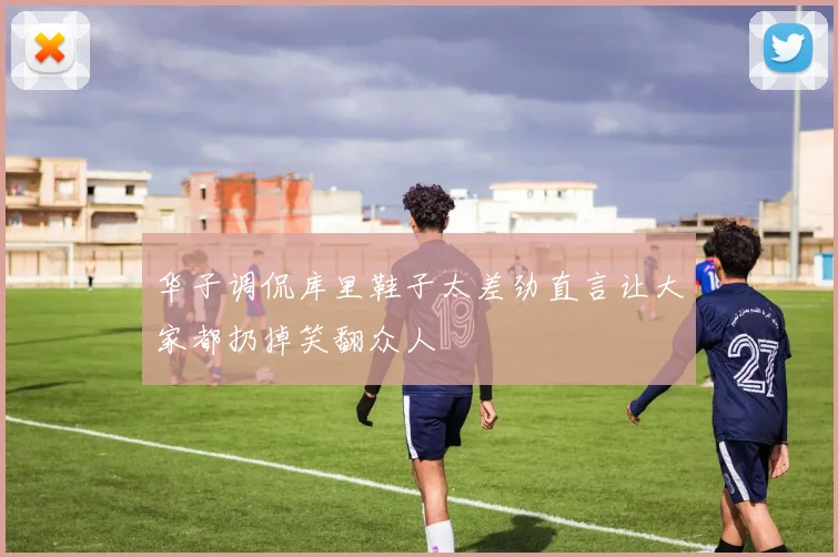 华子调侃库里鞋子太差劲直言让大家都扔掉笑翻众人
