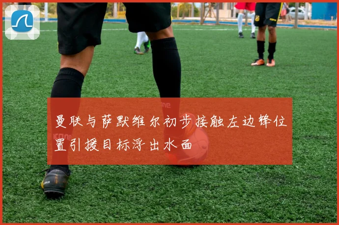 曼联与萨默维尔初步接触左边锋位置引援目标浮出水面